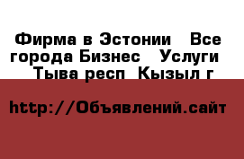 Фирма в Эстонии - Все города Бизнес » Услуги   . Тыва респ.,Кызыл г.